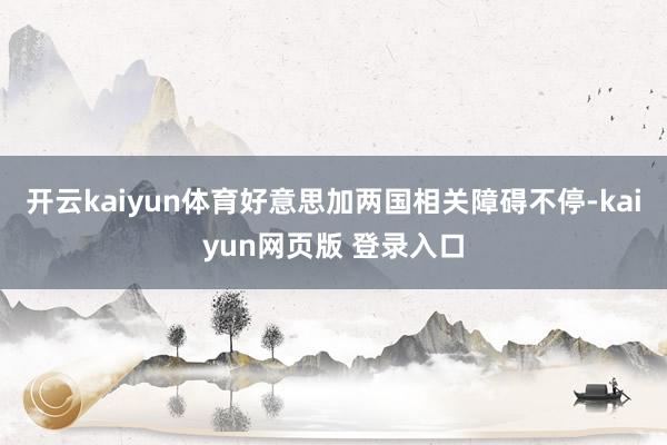 开云kaiyun体育好意思加两国相关障碍不停-kaiyun网页版 登录入口