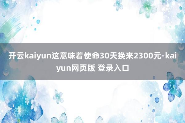 开云kaiyun这意味着使命30天换来2300元-kaiyun网页版 登录入口