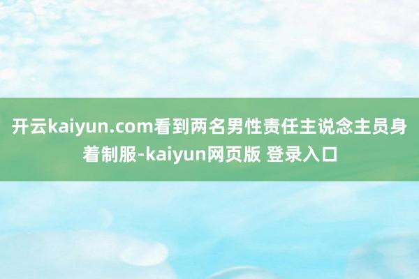 开云kaiyun.com看到两名男性责任主说念主员身着制服-kaiyun网页版 登录入口