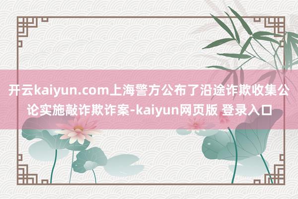 开云kaiyun.com上海警方公布了沿途诈欺收集公论实施敲诈欺诈案-kaiyun网页版 登录入口