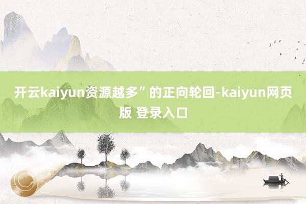 开云kaiyun资源越多”的正向轮回-kaiyun网页版 登录入口