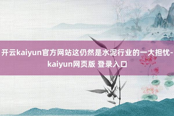 开云kaiyun官方网站这仍然是水泥行业的一大担忧-kaiyun网页版 登录入口
