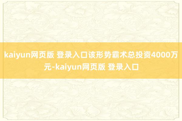 kaiyun网页版 登录入口该形势霸术总投资4000万元-kaiyun网页版 登录入口
