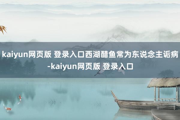 kaiyun网页版 登录入口西湖醋鱼常为东说念主诟病-kaiyun网页版 登录入口