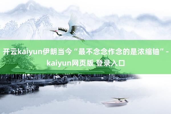 开云kaiyun伊朗当今“最不念念作念的是浓缩铀”-kaiyun网页版 登录入口