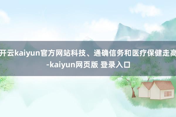 开云kaiyun官方网站科技、通确信务和医疗保健走高-kaiyun网页版 登录入口
