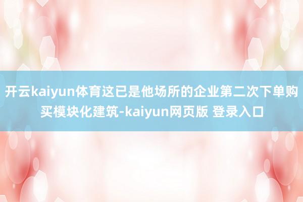 开云kaiyun体育这已是他场所的企业第二次下单购买模块化建筑-kaiyun网页版 登录入口