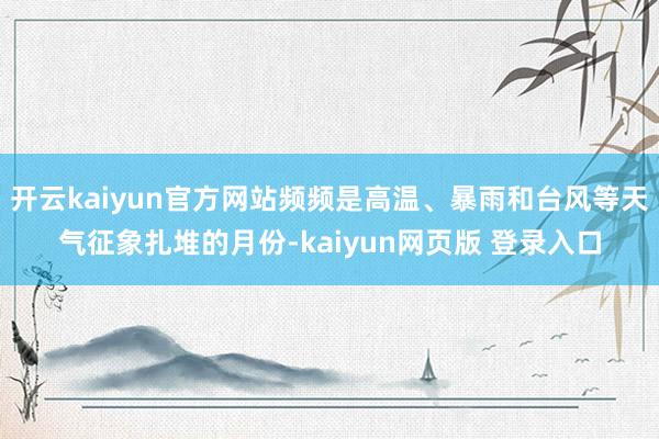 开云kaiyun官方网站频频是高温、暴雨和台风等天气征象扎堆的月份-kaiyun网页版 登录入口