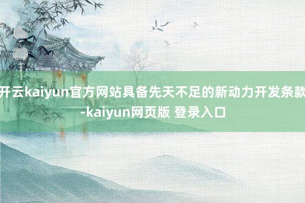 开云kaiyun官方网站具备先天不足的新动力开发条款-kaiyun网页版 登录入口