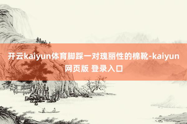 开云kaiyun体育脚踩一对瑰丽性的棉靴-kaiyun网页版 登录入口