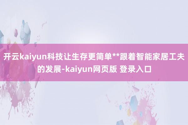 开云kaiyun科技让生存更简单**跟着智能家居工夫的发展-kaiyun网页版 登录入口