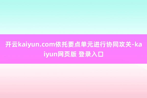 开云kaiyun.com依托要点单元进行协同攻关-kaiyun网页版 登录入口