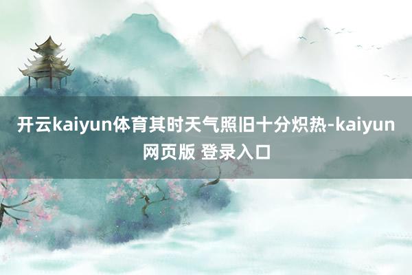 开云kaiyun体育其时天气照旧十分炽热-kaiyun网页版 登录入口