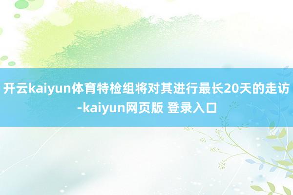 开云kaiyun体育特检组将对其进行最长20天的走访-kaiyun网页版 登录入口