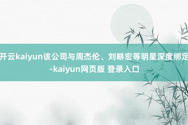 开云kaiyun该公司与周杰伦、刘畊宏等明星深度绑定-kaiyun网页版 登录入口