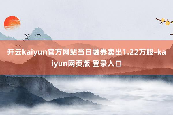开云kaiyun官方网站当日融券卖出1.22万股-kaiyun网页版 登录入口
