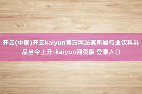 开云(中国)开云kaiyun官方网站其所属行业饮料乳品当今上升-kaiyun网页版 登录入口