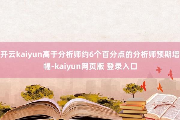 开云kaiyun高于分析师约6个百分点的分析师预期增幅-kaiyun网页版 登录入口