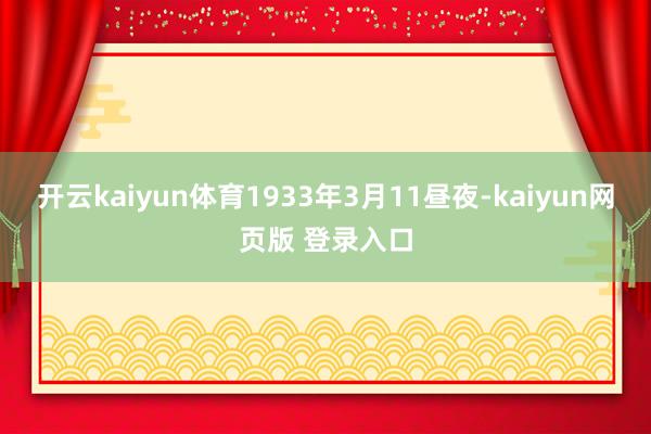 开云kaiyun体育　　1933年3月11昼夜-kaiyun网页版 登录入口