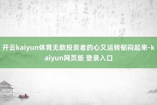 开云kaiyun体育无数投资者的心又运转郁闷起来-kaiyun网页版 登录入口