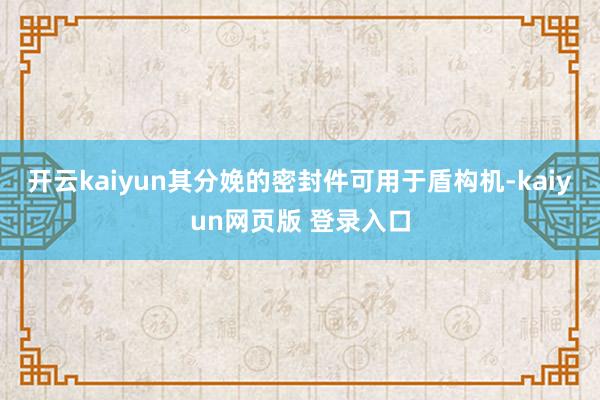开云kaiyun其分娩的密封件可用于盾构机-kaiyun网页版 登录入口