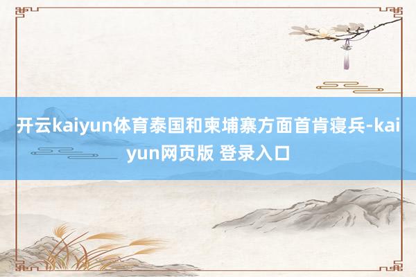 开云kaiyun体育泰国和柬埔寨方面首肯寝兵-kaiyun网页版 登录入口