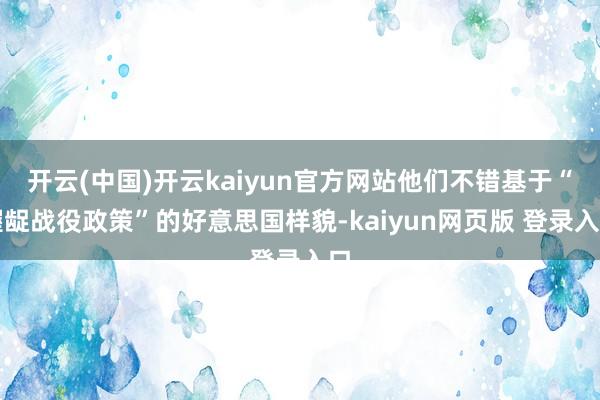 开云(中国)开云kaiyun官方网站他们不错基于“龌龊战役政策”的好意思国样貌-kaiyun网页版 登录入口