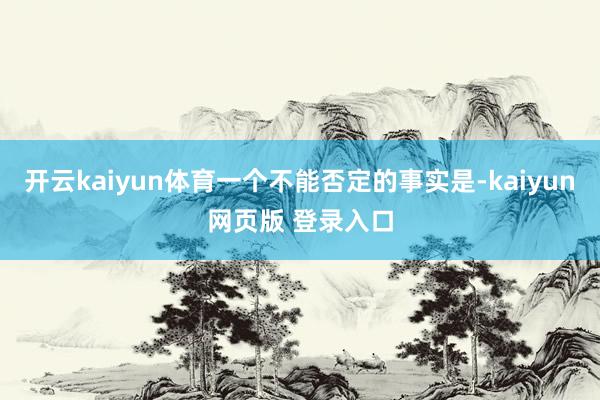开云kaiyun体育一个不能否定的事实是-kaiyun网页版 登录入口