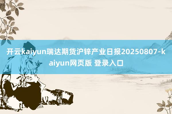 开云kaiyun瑞达期货沪锌产业日报20250807-kaiyun网页版 登录入口