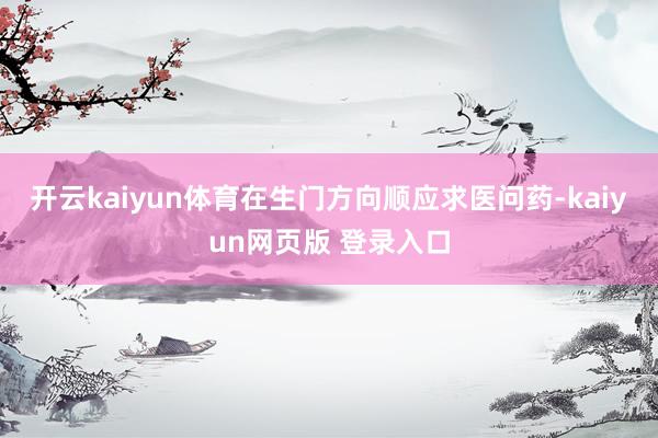 开云kaiyun体育在生门方向顺应求医问药-kaiyun网页版 登录入口