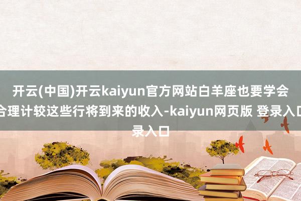 开云(中国)开云kaiyun官方网站白羊座也要学会合理计较这些行将到来的收入-kaiyun网页版 登录入口