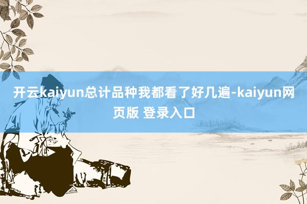 开云kaiyun总计品种我都看了好几遍-kaiyun网页版 登录入口