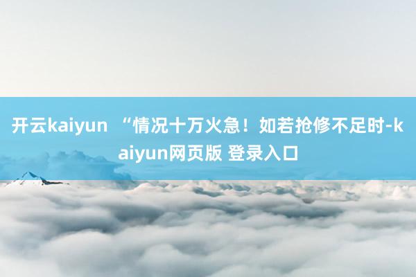 开云kaiyun  “情况十万火急！如若抢修不足时-kaiyun网页版 登录入口