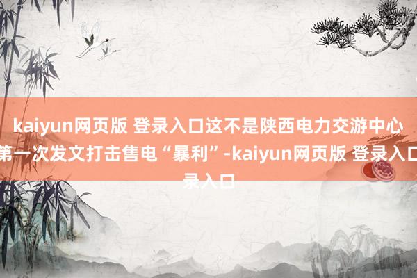 kaiyun网页版 登录入口这不是陕西电力交游中心第一次发文打击售电“暴利”-kaiyun网页版 登录入口