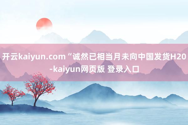 开云kaiyun.com“诚然已相当月未向中国发货H20-kaiyun网页版 登录入口