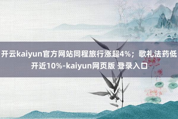 开云kaiyun官方网站同程旅行涨超4%；歌礼法药低开近10%-kaiyun网页版 登录入口