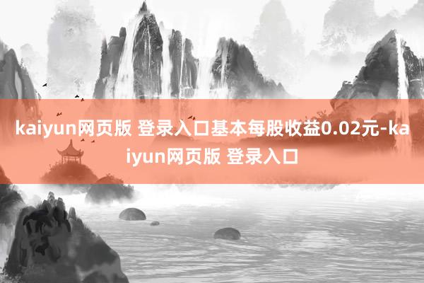 kaiyun网页版 登录入口基本每股收益0.02元-kaiyun网页版 登录入口