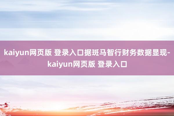 kaiyun网页版 登录入口据斑马智行财务数据显现-kaiyun网页版 登录入口
