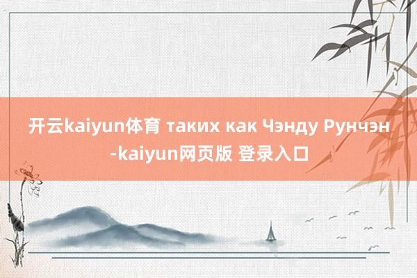 开云kaiyun体育 таких как Чэнду Рунчэн-kaiyun网页版 登录入口