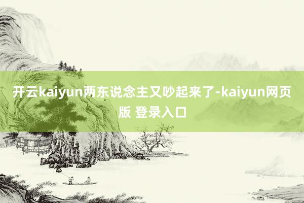 开云kaiyun两东说念主又吵起来了-kaiyun网页版 登录入口