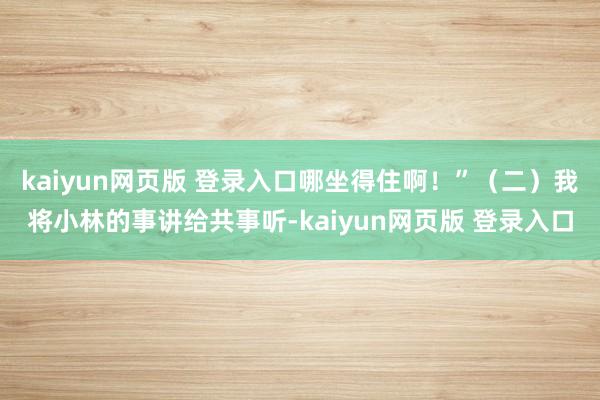 kaiyun网页版 登录入口哪坐得住啊！”（二）我将小林的事讲给共事听-kaiyun网页版 登录入口