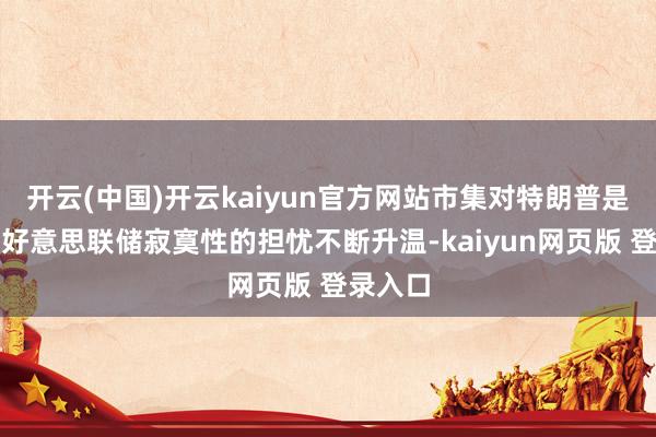 开云(中国)开云kaiyun官方网站市集对特朗普是否尊重好意思联储寂寞性的担忧不断升温-kaiyun网页版 登录入口