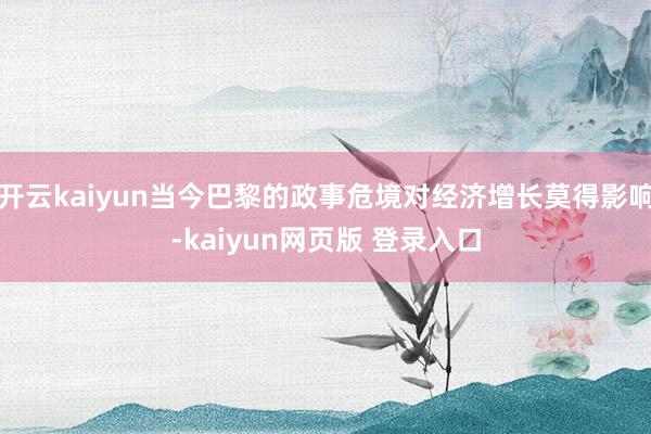 开云kaiyun当今巴黎的政事危境对经济增长莫得影响-kaiyun网页版 登录入口