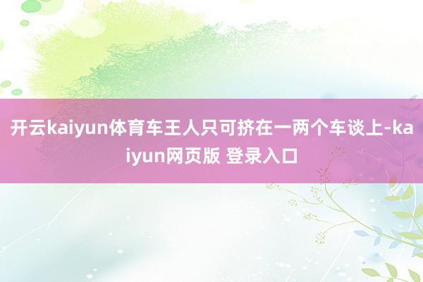 开云kaiyun体育车王人只可挤在一两个车谈上-kaiyun网页版 登录入口