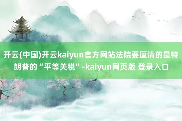 开云(中国)开云kaiyun官方网站法院要厘清的是特朗普的“平等关税”-kaiyun网页版 登录入口