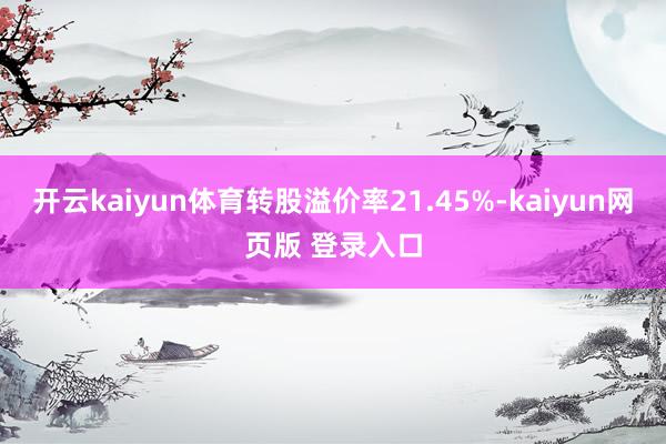开云kaiyun体育转股溢价率21.45%-kaiyun网页版 登录入口