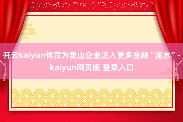 开云kaiyun体育为昆山企业注入更多金融“流水”-kaiyun网页版 登录入口
