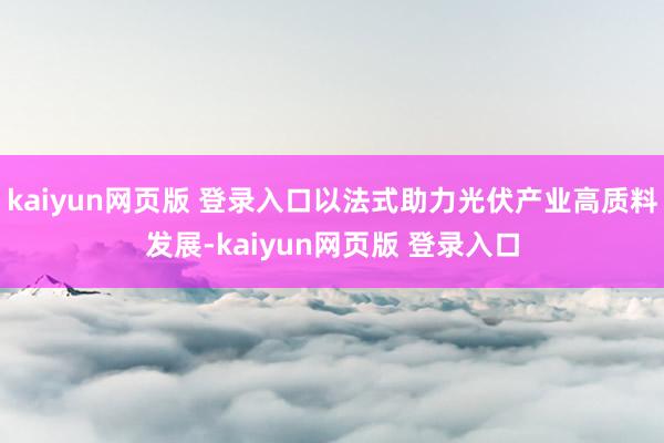 kaiyun网页版 登录入口以法式助力光伏产业高质料发展-kaiyun网页版 登录入口