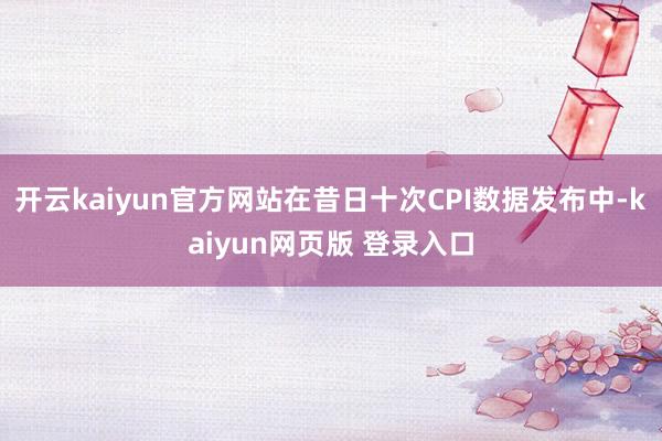 开云kaiyun官方网站在昔日十次CPI数据发布中-kaiyun网页版 登录入口