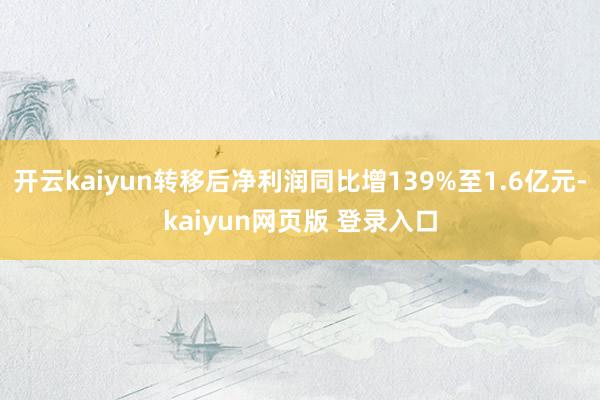 开云kaiyun转移后净利润同比增139%至1.6亿元-kaiyun网页版 登录入口